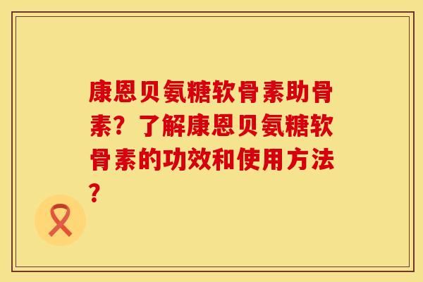 康恩贝氨糖软骨素助骨素?了解康恩贝氨糖软骨素的功效和使用方法? 康恩贝氨糖软骨素助骨素?了解康恩贝氨糖软骨素的功效和使用方法?
