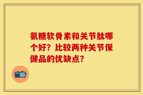 氨糖软骨素和关节肽哪个好？比较两种关节保健品的优缺点？