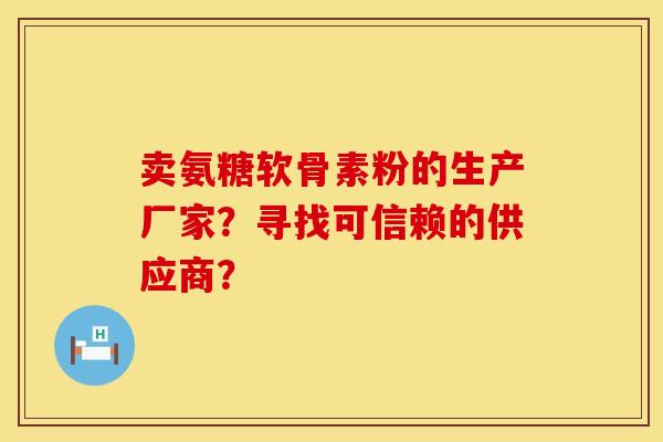 卖氨糖软骨素粉的生产厂家？寻找可信赖的供应商？