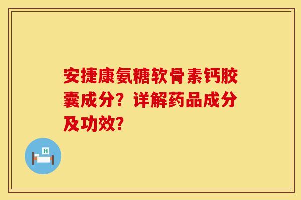 安捷康氨糖软骨素钙胶囊成分?详解药品成分及功效? 安捷康氨糖软骨素钙胶囊成分?详解药品成分及功效?