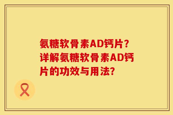氨糖软骨素AD钙片?详解氨糖软骨素AD钙片的功效与用法? 氨糖软骨素AD钙片?详解氨糖软骨素AD钙片的功效与用法?
