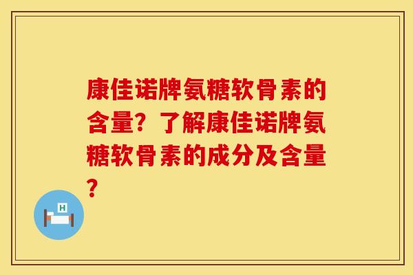 康佳诺牌氨糖软骨素的含量？了解康佳诺牌氨糖软骨素的成分及含量？