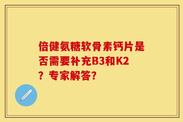 倍健氨糖软骨素钙片是否需要补充B3和K2？专家解答？