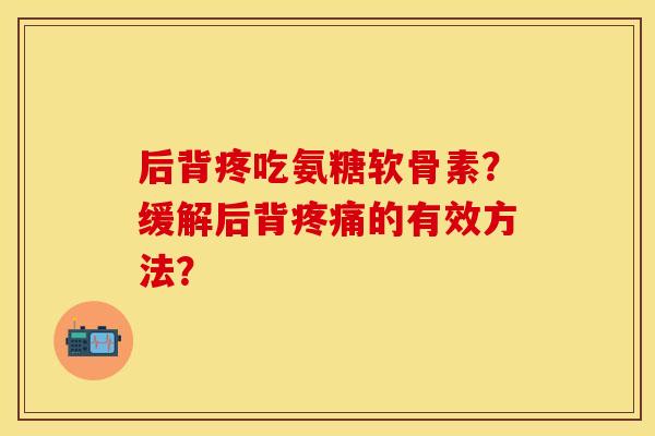 后背疼吃氨糖软骨素？缓解后背疼痛的有效方法？