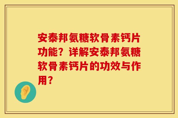 安泰邦氨糖软骨素钙片功能？详解安泰邦氨糖软骨素钙片的功效与作用？