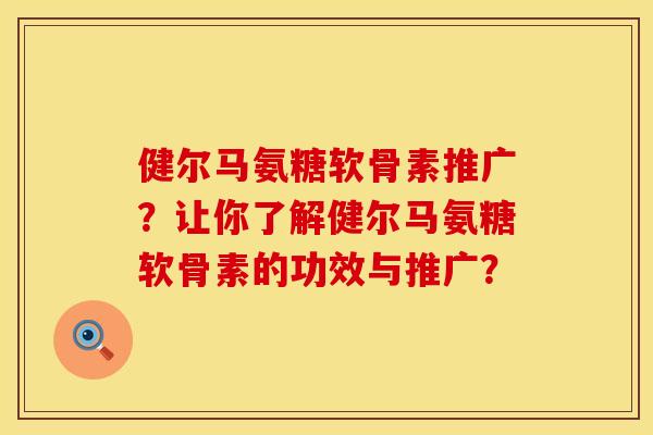 健尔马氨糖软骨素推广?让你了解健尔马氨糖软骨素的功效与推广? 健尔马氨糖软骨素推广?让你了解健尔马氨糖软骨素的功效与推广?
