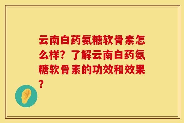 云南白药氨糖软骨素怎么样？了解云南白药氨糖软骨素的功效和效果？