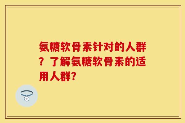 氨糖软骨素针对的人群？了解氨糖软骨素的适用人群？