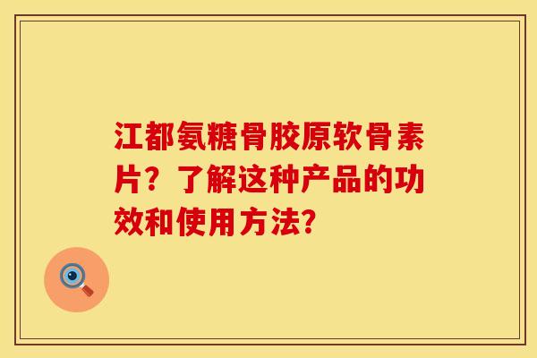 江都氨糖骨胶原软骨素片?了解这种产品的功效和使用方法? 江都氨糖骨胶原软骨素片?了解这种产品的功效和使用方法?
