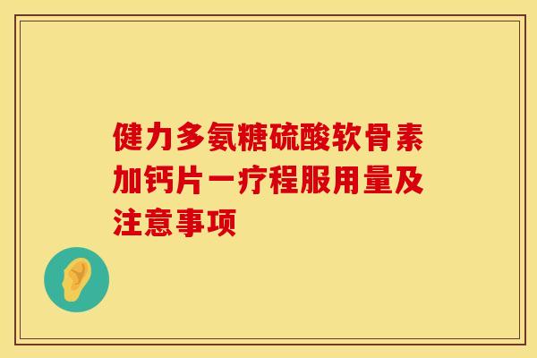健力多氨糖硫酸软骨素加钙片一疗程服用量及注意事项