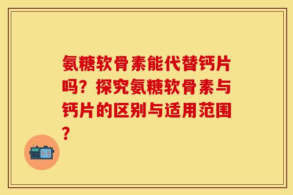 氨糖软骨素能代替钙片吗？探究氨糖软骨素与钙片的区别与适用范围？
