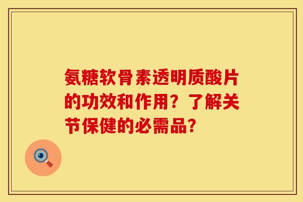氨糖软骨素透明质酸片的功效和作用?了解关节保健的必需品? 氨糖软骨素透明质酸片的功效和作用?了解关节保健的必需品?