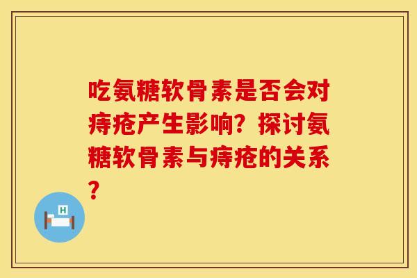 吃氨糖软骨素是否会对痔疮产生影响？探讨氨糖软骨素与痔疮的关系？