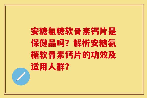 安糖氨糖软骨素钙片是保健品吗？解析安糖氨糖软骨素钙片的功效及适用人群？