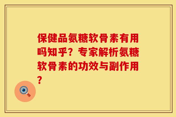 保健品氨糖软骨素有用吗知乎？专家解析氨糖软骨素的功效与副作用？