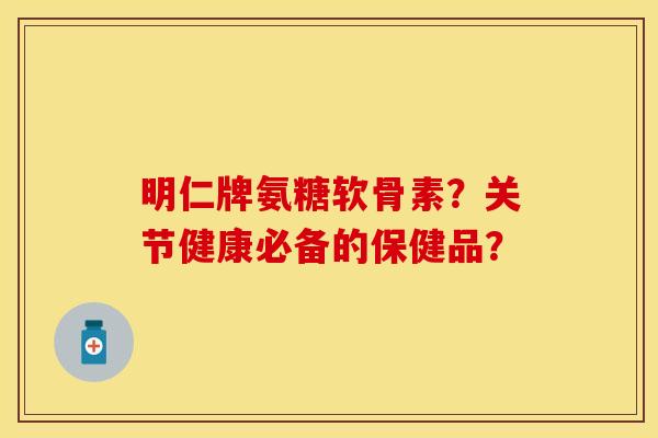 明仁牌氨糖软骨素？关节健康必备的保健品？
