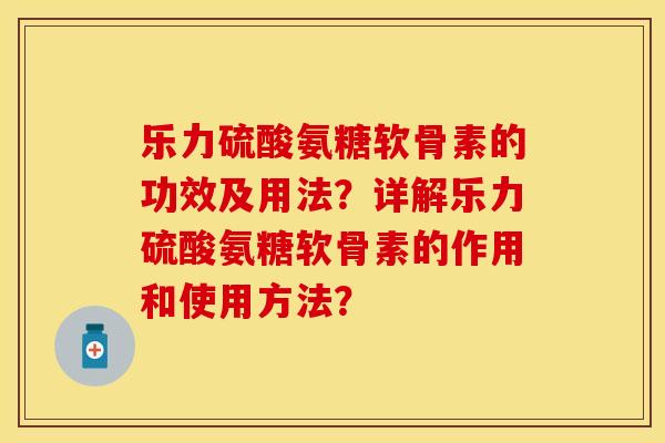 乐力硫酸氨糖软骨素的功效及用法？详解乐力硫酸氨糖软骨素的作用和使用方法？