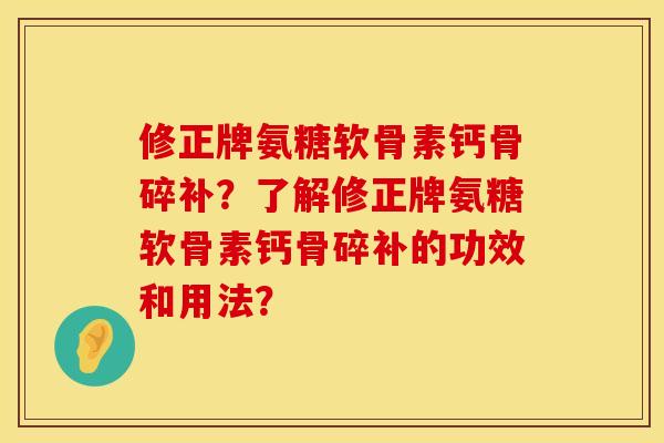 修正牌氨糖软骨素钙骨碎补？了解修正牌氨糖软骨素钙骨碎补的功效和用法？
