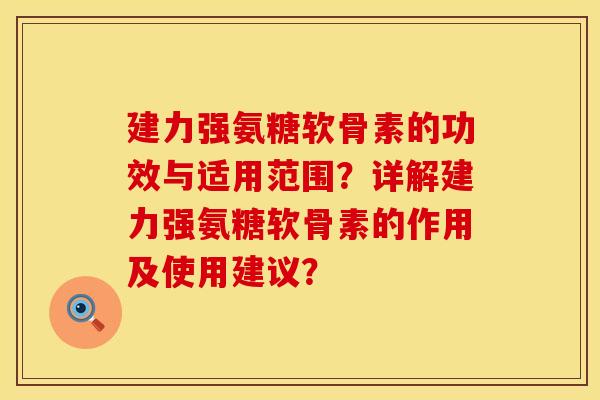 建力强氨糖软骨素的功效与适用范围？详解建力强氨糖软骨素的作用及使用建议？