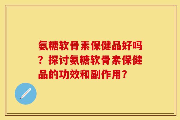氨糖软骨素保健品好吗？探讨氨糖软骨素保健品的功效和副作用？