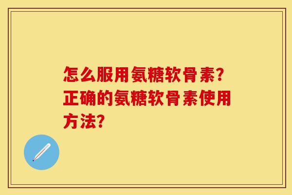 怎么服用氨糖软骨素?正确的氨糖软骨素使用方法? 怎么服用氨糖软骨素?正确的氨糖软骨素使用方法?