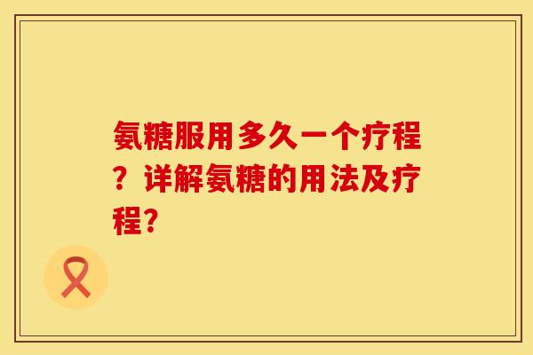 氨糖服用多久一个疗程？详解氨糖的用法及疗程？