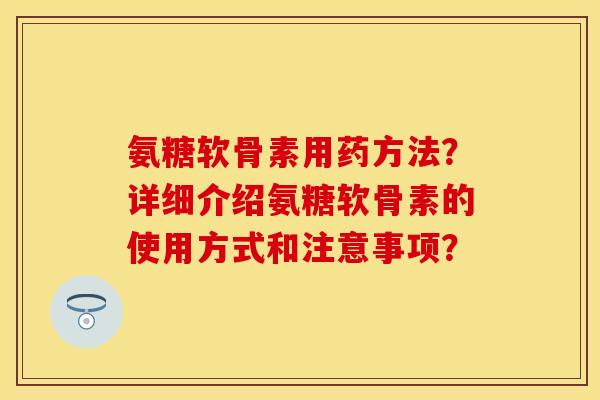 氨糖软骨素用药方法？详细介绍氨糖软骨素的使用方式和注意事项？