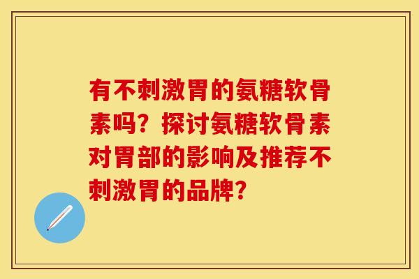 有不刺激胃的氨糖软骨素吗？探讨氨糖软骨素对胃部的影响及推荐不刺激胃的品牌？
