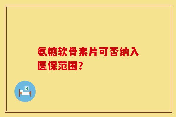 氨糖软骨素片可否纳入医保范围？