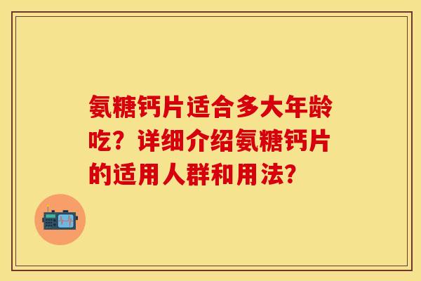 氨糖钙片适合多大年龄吃？详细介绍氨糖钙片的适用人群和用法？