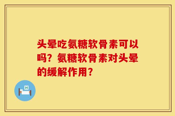 头晕吃氨糖软骨素可以吗？氨糖软骨素对头晕的缓解作用？