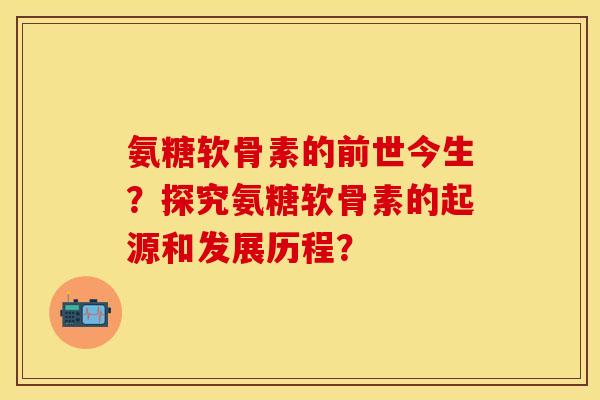 氨糖软骨素的前世今生?探究氨糖软骨素的起源和发展历程? 氨糖软骨素的前世今生?探究氨糖软骨素的起源和发展历程?