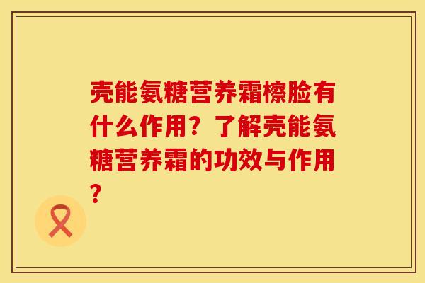 壳能氨糖营养霜檫脸有什么作用?了解壳能氨糖营养霜的功效与作用? 壳能氨糖营养霜檫脸有什么作用?了解壳能氨糖营养霜的功效与作用?