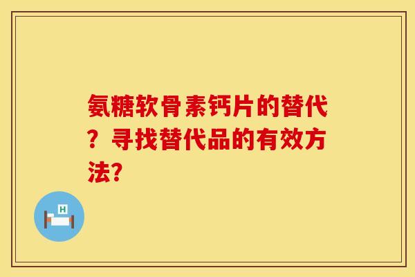 氨糖软骨素钙片的替代？寻找替代品的有效方法？