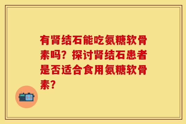 有结石能吃氨糖软骨素吗?探讨结石患者是否适合食用氨糖软骨素? 有结石能吃氨糖软骨素吗?探讨结石患者是否适合食用氨糖软骨素?
