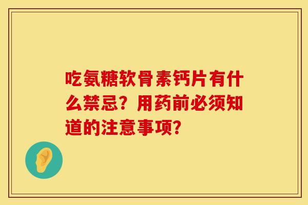 吃氨糖软骨素钙片有什么禁忌？用药前必须知道的注意事项？