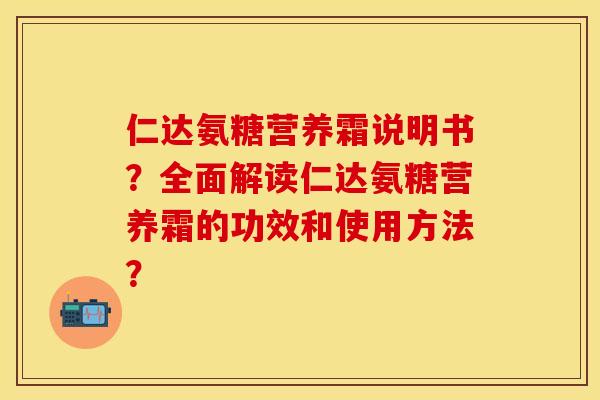仁达氨糖营养霜说明书？全面解读仁达氨糖营养霜的功效和使用方法？
