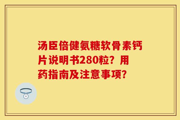 汤臣倍健氨糖软骨素钙片说明书280粒？用药指南及注意事项？