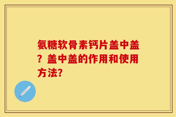 氨糖软骨素钙片盖中盖？盖中盖的作用和使用方法？