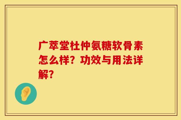 广萃堂杜仲氨糖软骨素怎么样?功效与用法详解? 广萃堂杜仲氨糖软骨素怎么样?功效与用法详解?