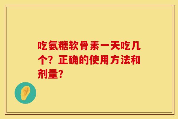 吃氨糖软骨素一天吃几个?正确的使用方法和剂量? 吃氨糖软骨素一天吃几个?正确的使用方法和剂量?