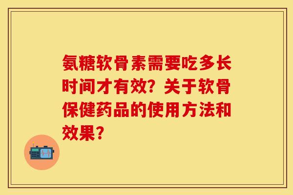 氨糖软骨素需要吃多长时间才有效？关于软骨保健药品的使用方法和效果？