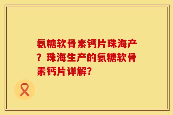 氨糖软骨素钙片珠海产？珠海生产的氨糖软骨素钙片详解？