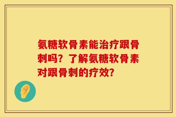 氨糖软骨素能治疗跟骨刺吗?了解氨糖软骨素对跟骨刺的疗效?