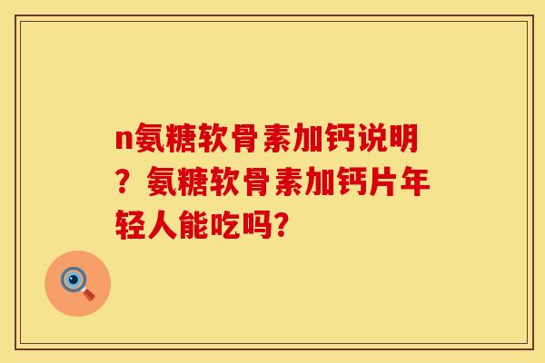 n氨糖软骨素加钙说明？氨糖软骨素加钙片年轻人能吃吗？
