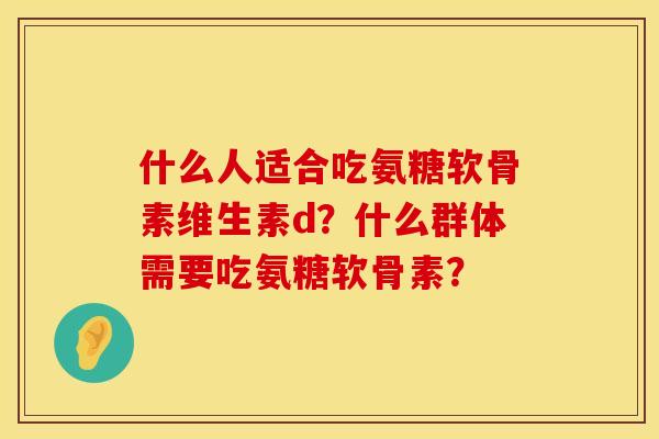 什么人适合吃氨糖软骨素维生素d？什么群体需要吃氨糖软骨素？