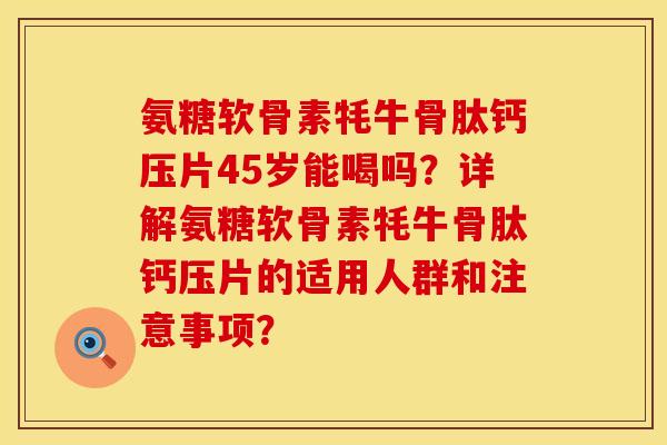 氨糖软骨素牦牛骨肽钙压片45岁能喝吗？详解氨糖软骨素牦牛骨肽钙压片的适用人群和注意事项？