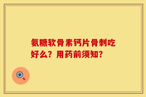 氨糖软骨素钙片骨刺吃好么？用药前须知？