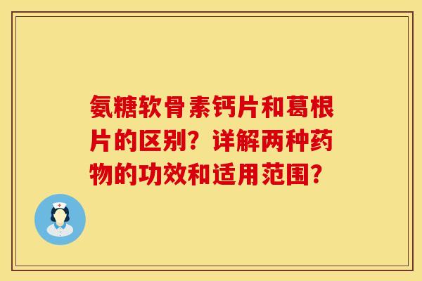 氨糖软骨素钙片和葛根片的区别?详解两种的功效和适用范围? 氨糖软骨素钙片和葛根片的区别?详解两种的功效和适用范围?