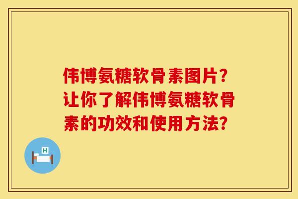 伟博氨糖软骨素图片？让你了解伟博氨糖软骨素的功效和使用方法？